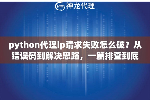 python代理ip请求失败怎么破？从错误码到解决思路，一篇排查到底