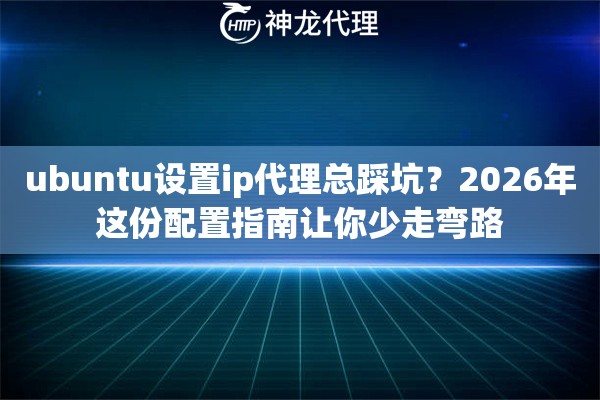 ubuntu设置ip代理总踩坑？2026年这份配置指南让你少走弯路