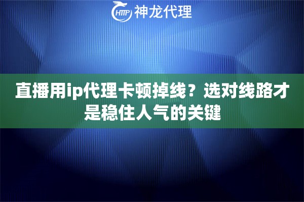 直播用ip代理卡顿掉线？选对线路才是稳住人气的关键