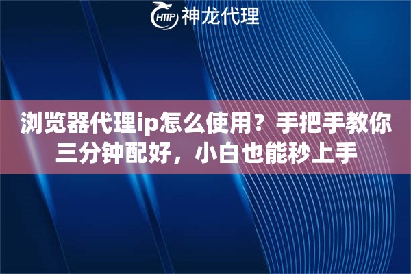 浏览器代理ip怎么使用？手把手教你三分钟配好，小白也能秒上手