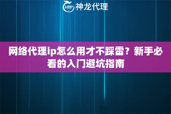 网络代理ip怎么用才不踩雷？新手必看的入门避坑指南