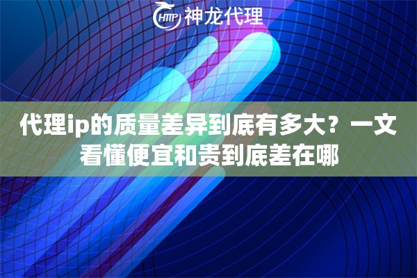 代理ip的质量差异到底有多大？一文看懂便宜和贵到底差在哪