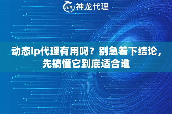 动态ip代理有用吗？别急着下结论，先搞懂它到底适合谁
