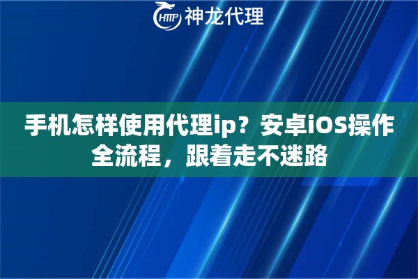 手机怎样使用代理ip？安卓iOS操作全流程，跟着走不迷路