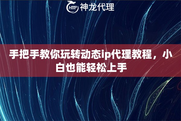 手把手教你玩转动态ip代理教程,小白也能轻松上手 手把手教你玩转动态ip代理教程,小白也能轻松上手