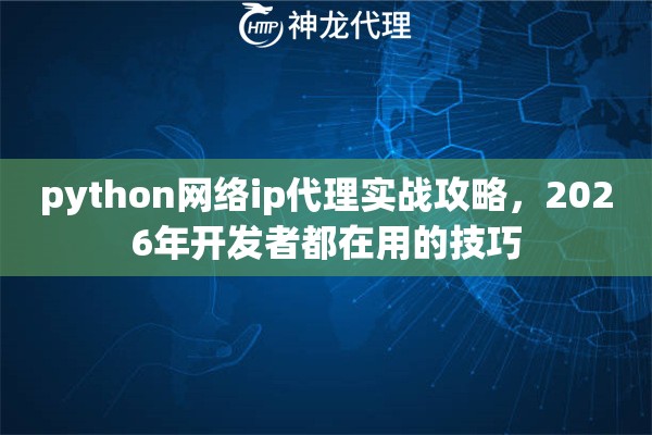 python网络ip代理实战攻略，2026年开发者都在用的技巧
