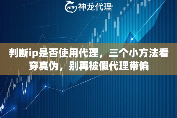 判断ip是否使用代理，三个小方法看穿真伪，别再被假代理带偏