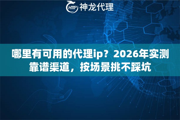 哪里有可用的代理ip？2026年实测靠谱渠道，按场景挑不踩坑