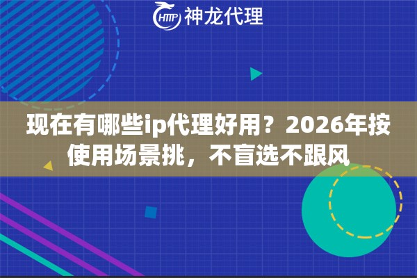 现在有哪些ip代理好用？2026年按使用场景挑，不盲选不跟风