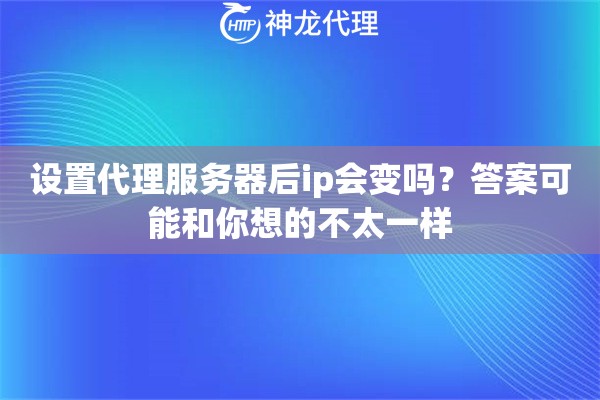 设置代理服务器后ip会变吗？答案可能和你想的不太一样
