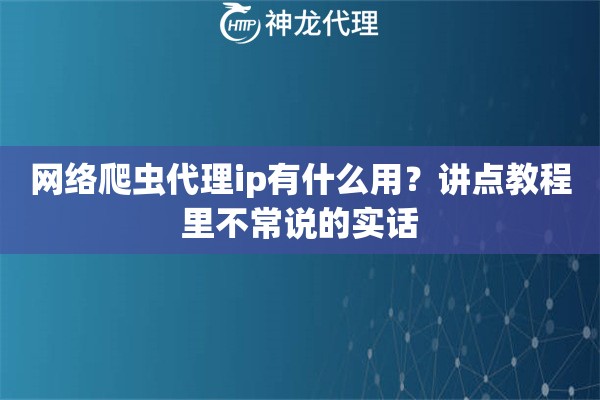 网络爬虫代理ip有什么用？讲点教程里不常说的实话
