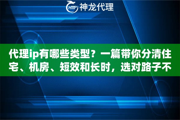 代理ip有哪些类型？一篇带你分清住宅、机房、短效和长时，选对路子不花冤枉钱