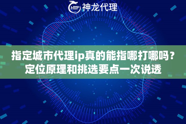 指定城市代理ip真的能指哪打哪吗？定位原理和挑选要点一次说透