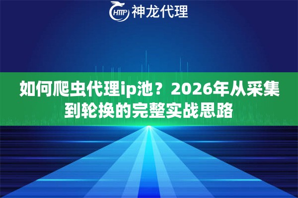 如何爬虫代理ip池？2026年从采集到轮换的完整实战思路