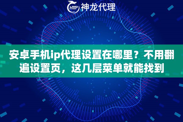 安卓手机ip代理设置在哪里？不用翻遍设置页，这几层菜单就能找到