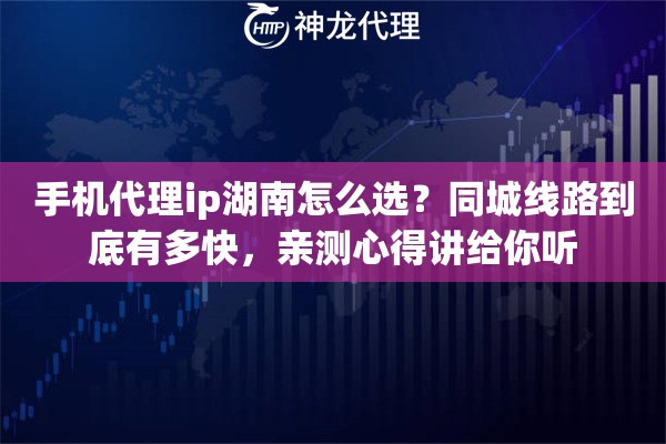 手机代理ip湖南怎么选？同城线路到底有多快，亲测心得讲给你听