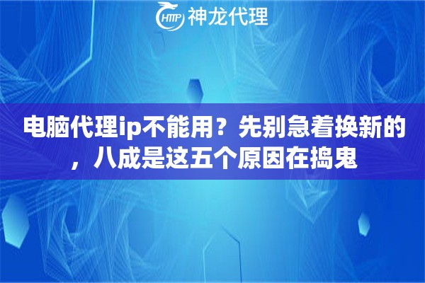 电脑代理ip不能用？先别急着换新的，八成是这五个原因在捣鬼