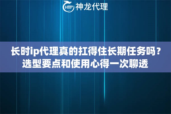 长时ip代理真的扛得住长期任务吗？选型要点和使用心得一次聊透