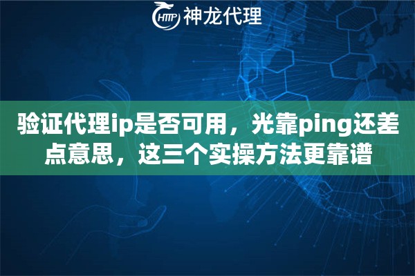 验证代理ip是否可用，光靠ping还差点意思，这三个实操方法更靠谱