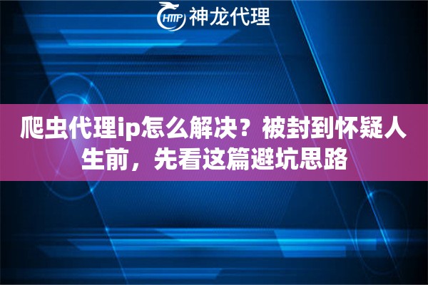 爬虫代理ip怎么解决？被封到怀疑人生前，先看这篇避坑思路