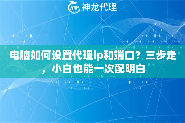 电脑如何设置代理ip和端口？三步走，小白也能一次配明白