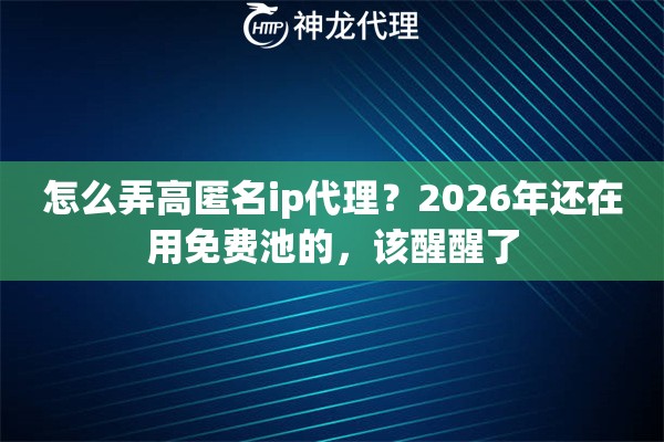 怎么弄高匿名ip代理？2026年还在用免费池的，该醒醒了