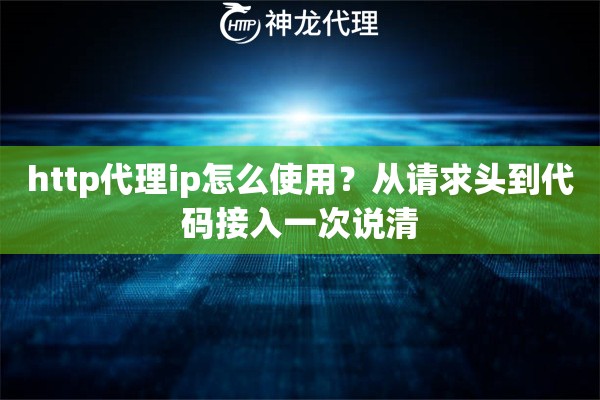 http代理ip怎么使用？从请求头到代码接入一次说清