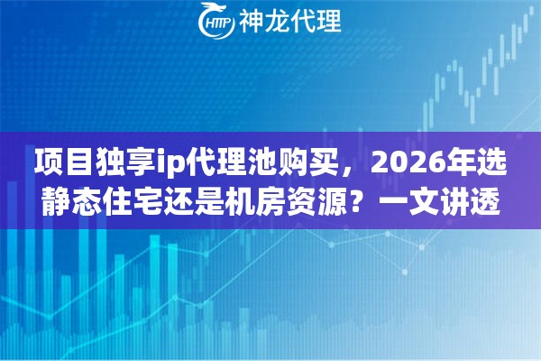 项目独享ip代理池购买，2026年选静态住宅还是机房资源？一文讲透