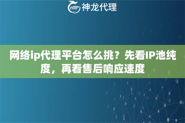 网络ip代理平台怎么挑？先看IP池纯度，再看售后响应速度