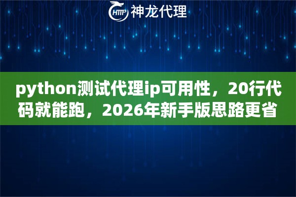 python测试代理ip可用性，20行代码就能跑，2026年新手版思路更省心