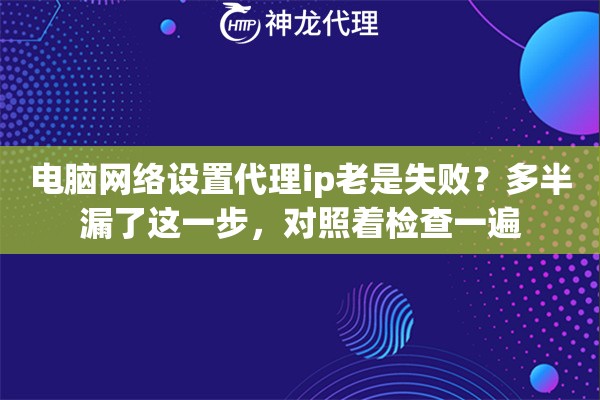 电脑网络设置代理ip老是失败？多半漏了这一步，对照着检查一遍