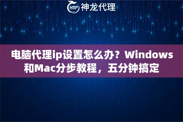 电脑代理ip设置怎么办？Windows和Mac分步教程，五分钟搞定