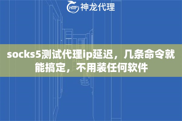socks5测试代理ip延迟，几条命令就能搞定，不用装任何软件