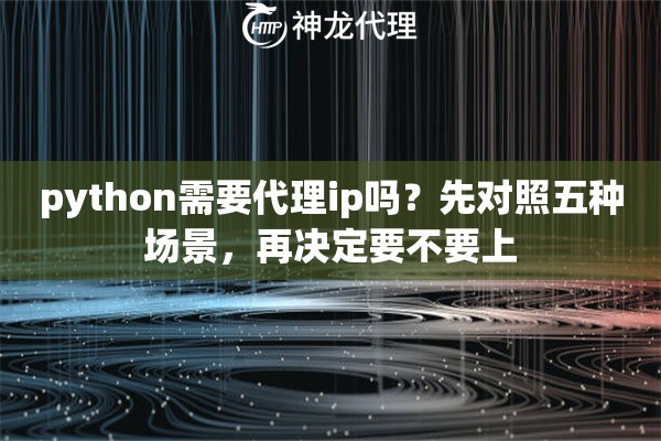 python需要代理ip吗？先对照五种场景，再决定要不要上