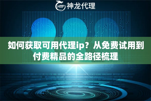 如何获取可用代理ip？从免费试用到付费精品的全路径梳理
