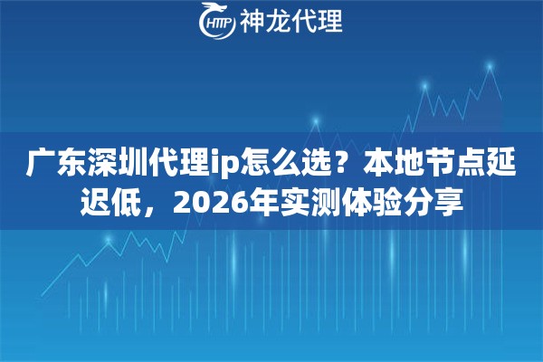 广东深圳代理ip怎么选？本地节点延迟低，2026年实测体验分享