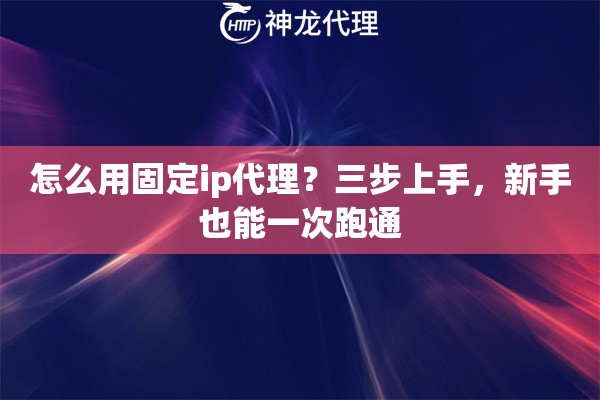 怎么用固定ip代理？三步上手，新手也能一次跑通