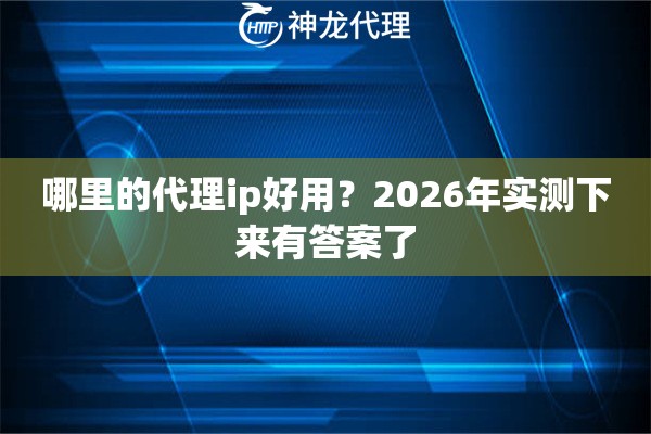 哪里的代理ip好用？2026年实测下来有答案了