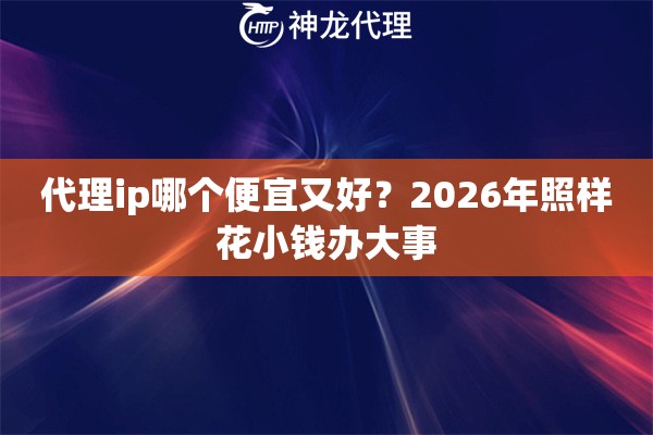 代理ip哪个便宜又好？2026年照样花小钱办大事