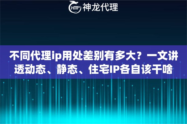 不同代理ip用处差别有多大？一文讲透动态、静态、住宅IP各自该干啥