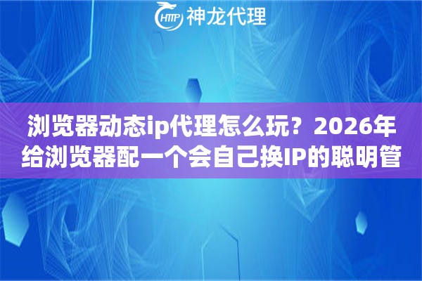 浏览器动态ip代理怎么玩？2026年给浏览器配一个会自己换IP的聪明管家
