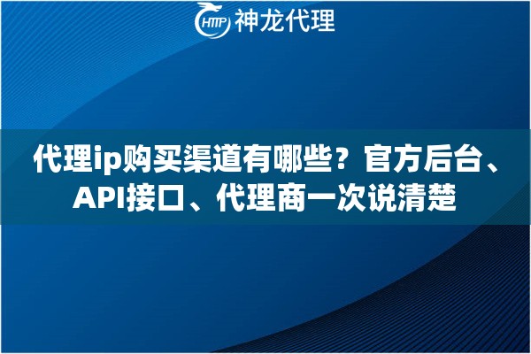代理ip购买渠道有哪些？官方后台、API接口、代理商一次说清楚