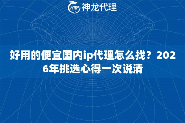 好用的便宜国内ip代理怎么找？2026年挑选心得一次说清