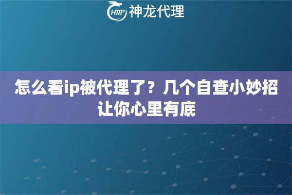怎么看ip被代理了？几个自查小妙招让你心里有底