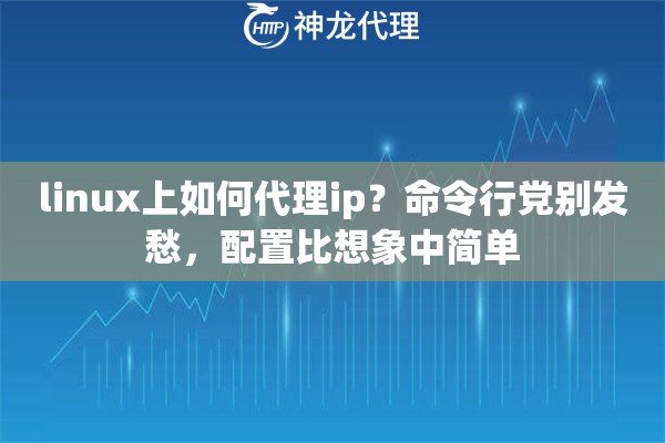 linux上如何代理ip？命令行党别发愁，配置比想象中简单