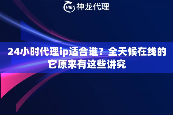 24小时代理ip适合谁？全天候在线的它原来有这些讲究