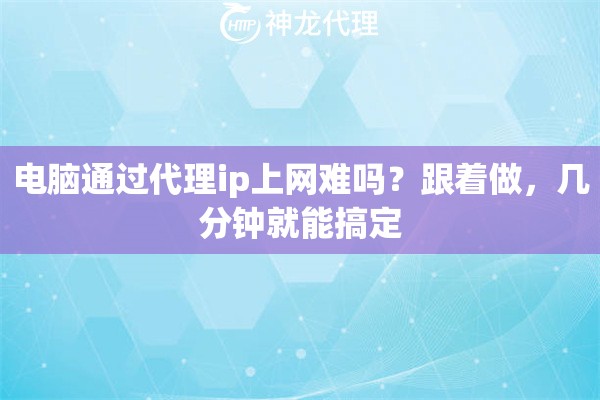 电脑通过代理ip上网难吗？跟着做，几分钟就能搞定