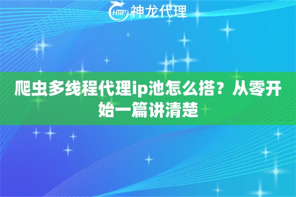 爬虫多线程代理ip池怎么搭？从零开始一篇讲清楚