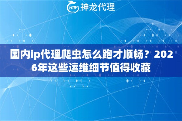 国内ip代理爬虫怎么跑才顺畅？2026年这些运维细节值得收藏