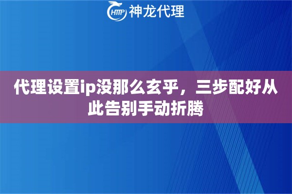 代理设置ip没那么玄乎，三步配好从此告别手动折腾